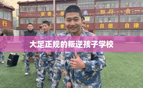 大足正规的叛逆孩子学校
