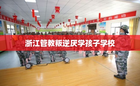 浙江管教叛逆厌学孩子学校