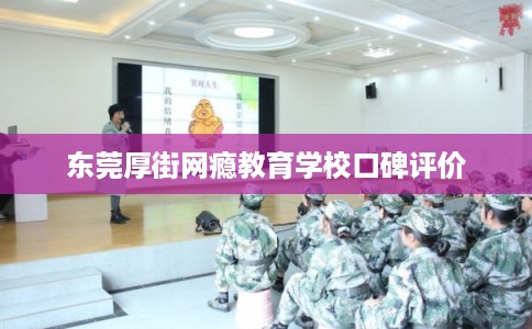 东莞厚街网瘾教育学校口碑评价
