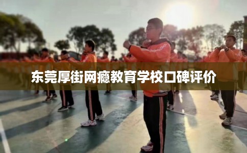 东莞厚街网瘾教育学校口碑评价