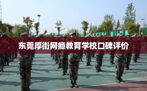 东莞厚街网瘾教育学校口碑评价