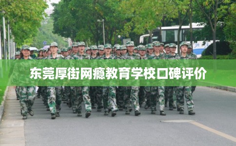 东莞厚街网瘾教育学校口碑评价