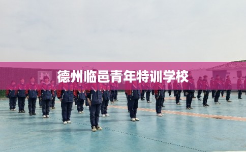 德州临邑青年特训学校