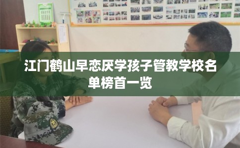 江门鹤山早恋厌学孩子管教学校名单榜首一览