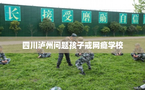 四川泸州问题孩子戒网瘾学校