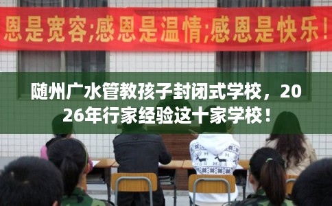 随州广水管教孩子封闭式学校，2026年行家经验这十家学校！