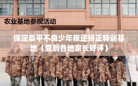 保定阜平不良少年叛逆矫正特训基地（受到各地家长好评）