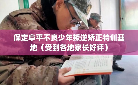 保定阜平不良少年叛逆矫正特训基地（受到各地家长好评）