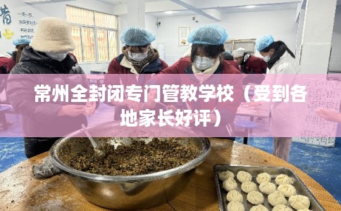 常州全封闭专门管教学校（受到各地家长好评）