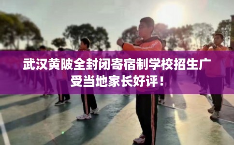 武汉黄陂全封闭寄宿制学校招生广受当地家长好评！