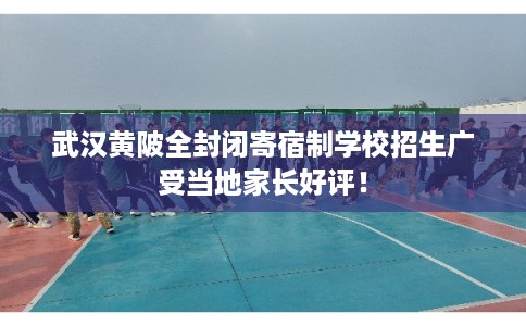 武汉黄陂全封闭寄宿制学校招生广受当地家长好评！
