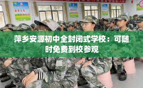 萍乡安源初中全封闭式学校：可随时免费到校参观