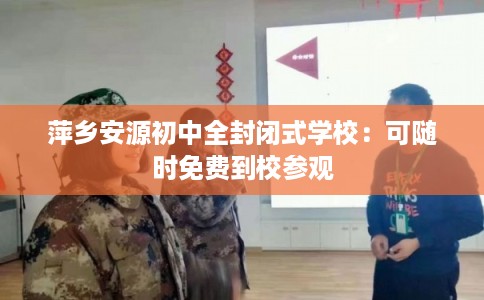 萍乡安源初中全封闭式学校：可随时免费到校参观