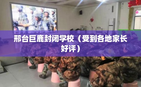 邢台巨鹿封闭学校（受到各地家长好评）