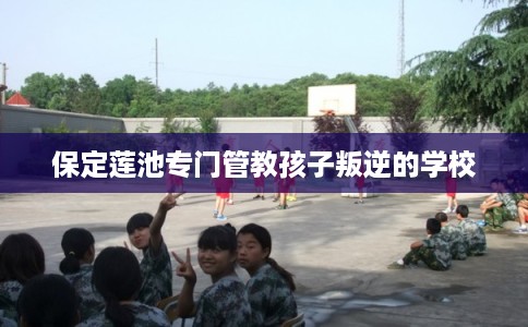 保定莲池专门管教孩子叛逆的学校