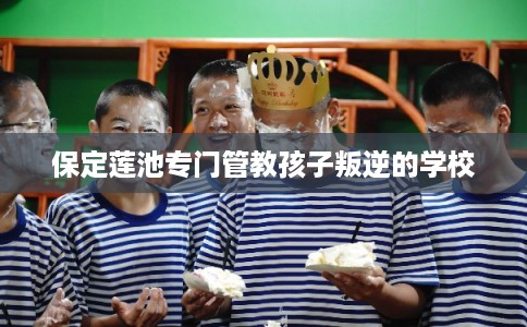 保定莲池专门管教孩子叛逆的学校