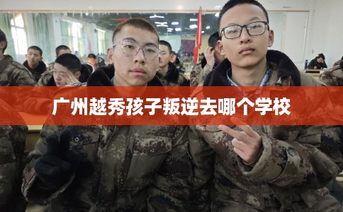 广州越秀孩子叛逆去哪个学校