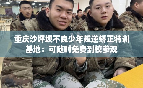 重庆沙坪坝不良少年叛逆矫正特训基地：可随时免费到校参观