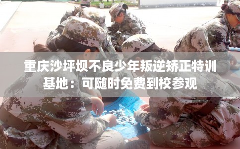 重庆沙坪坝不良少年叛逆矫正特训基地：可随时免费到校参观
