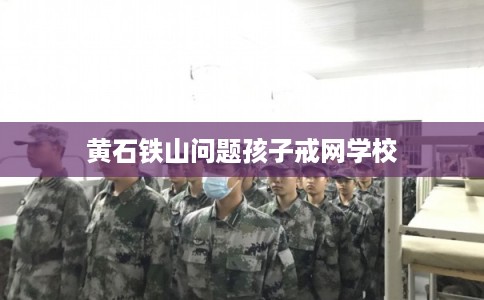 黄石铁山问题孩子戒网学校