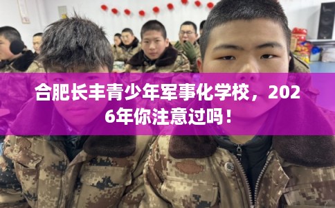 合肥长丰青少年军事化学校，2026年你注意过吗！