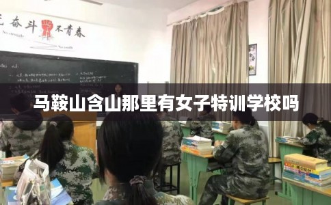 马鞍山含山那里有女子特训学校吗