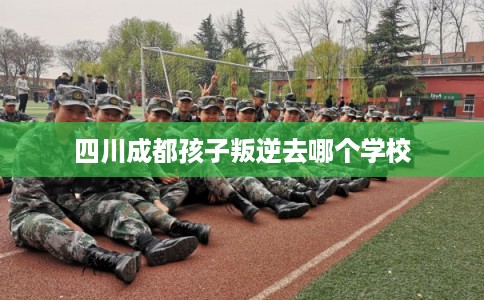 四川成都孩子叛逆去哪个学校