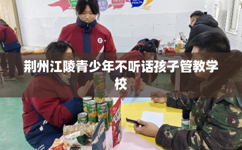 荆州江陵青少年不听话孩子管教学校