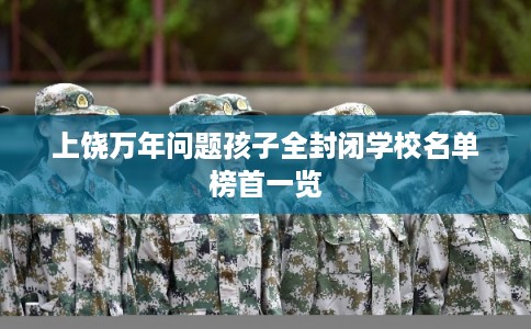 上饶万年问题孩子全封闭学校名单榜首一览