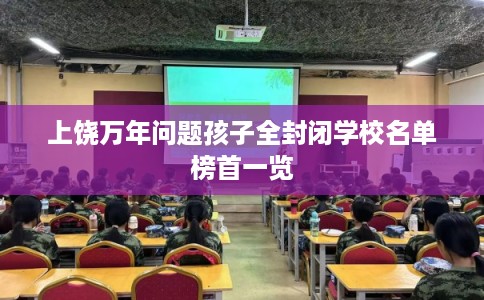 上饶万年问题孩子全封闭学校名单榜首一览