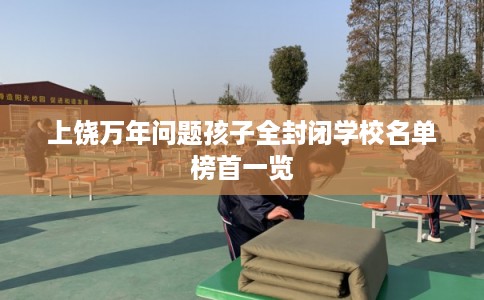上饶万年问题孩子全封闭学校名单榜首一览