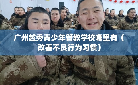 广州越秀青少年管教学校哪里有（改善不良行为习惯）