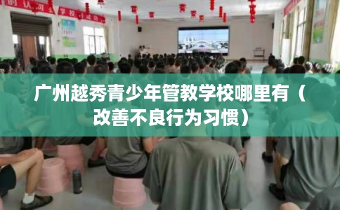 广州越秀青少年管教学校哪里有（改善不良行为习惯）