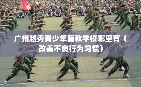 广州越秀青少年管教学校哪里有（改善不良行为习惯）