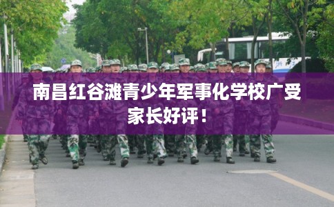 南昌红谷滩青少年军事化学校广受家长好评！