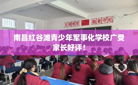 南昌红谷滩青少年军事化学校广受家长好评！
