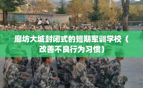 廊坊大城封闭式的短期军训学校（改善不良行为习惯）