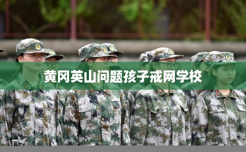 黄冈英山问题孩子戒网学校