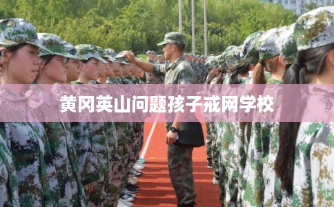 黄冈英山问题孩子戒网学校