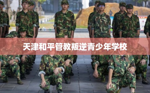 天津和平管教叛逆青少年学校