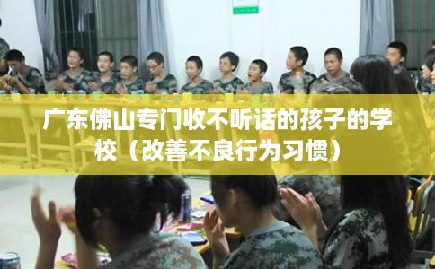广东佛山专门收不听话的孩子的学校（改善不良行为习惯）