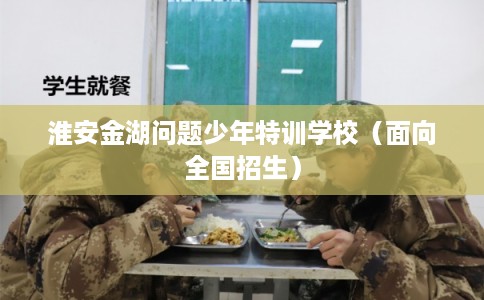 淮安金湖问题少年特训学校（面向全国招生）