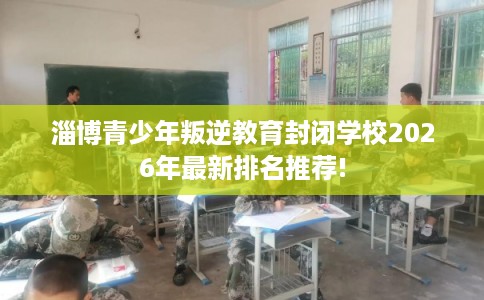 淄博青少年叛逆教育封闭学校2026年最新排名推荐!