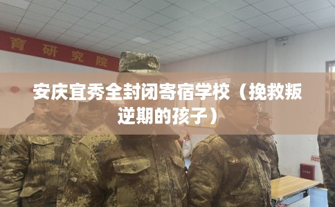 安庆宜秀全封闭寄宿学校（挽救叛逆期的孩子）