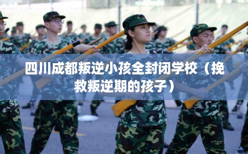 四川成都叛逆小孩全封闭学校（挽救叛逆期的孩子）