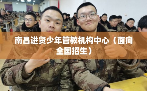 南昌进贤少年管教机构中心（面向全国招生）