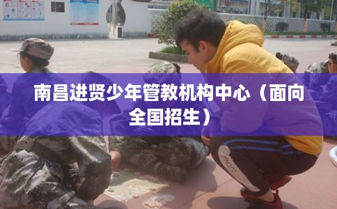 南昌进贤少年管教机构中心（面向全国招生）