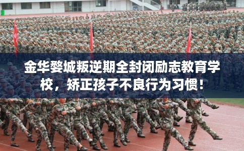 金华婺城叛逆期全封闭励志教育学校，矫正孩子不良行为习惯！