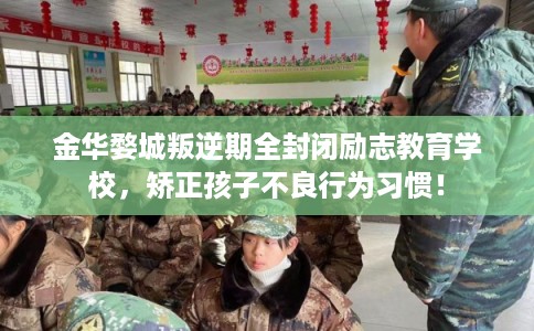 金华婺城叛逆期全封闭励志教育学校，矫正孩子不良行为习惯！