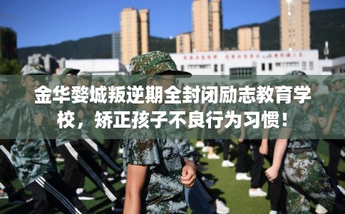 金华婺城叛逆期全封闭励志教育学校，矫正孩子不良行为习惯！